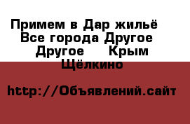 Примем в Дар жильё! - Все города Другое » Другое   . Крым,Щёлкино